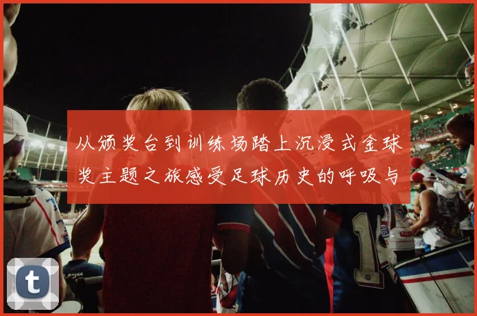 从颁奖台到训练场踏上沉浸式金球奖主题之旅感受足球历史的呼吸与心跳