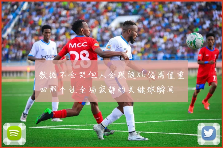 数据不会哭但人会跟随xG偏离值重回那个让全场寂静的关键球瞬间