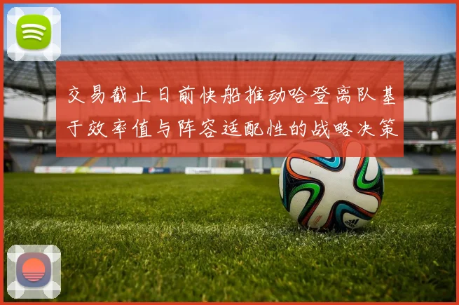 交易截止日前快船推动哈登离队基于效率值与阵容适配性的战略决策深度研判