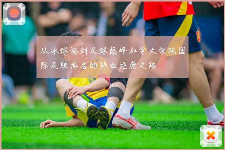从冰球场到足球巅峰加拿大领跑国际足联排名的热血逆袭之路